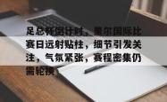乐鱼登录 -足总杯倒计时，里尔国际比赛日远射贴柱，细节引发关注，气氛紧张，赛程密集仍需轮换的简单介绍