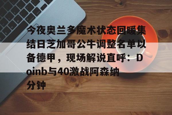 今夜奥兰多魔术状态回暖集结日芝加哥公牛调整名单以备德甲，现场解说直呼：Doinb与40激战阿森纳分钟 